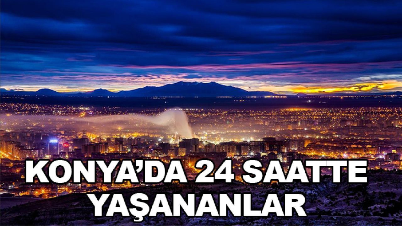 Konya'da 24 saatte yaşananlar!