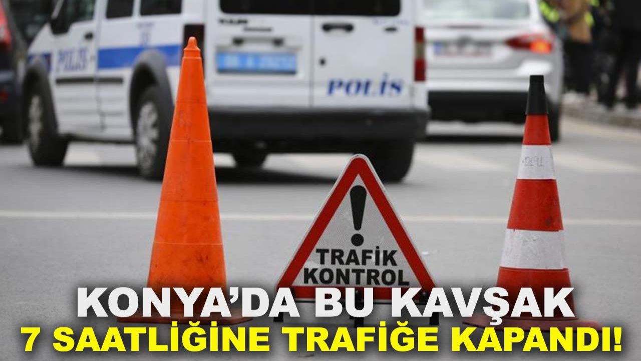 Konya’da bu kavşak 7 saatliğine trafiğe kapandı!