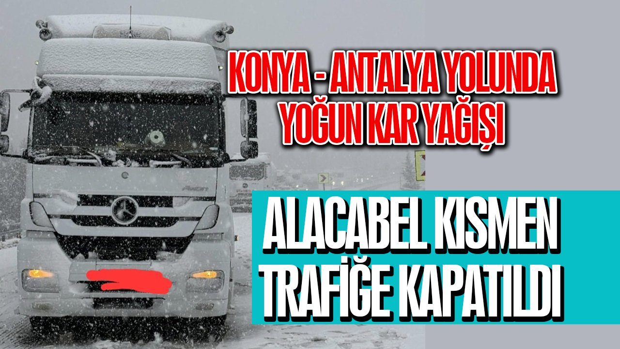 Konya Antalya Yolu’nda yoğun kar yağışı: Alacabel çekicilere kapatıldı!