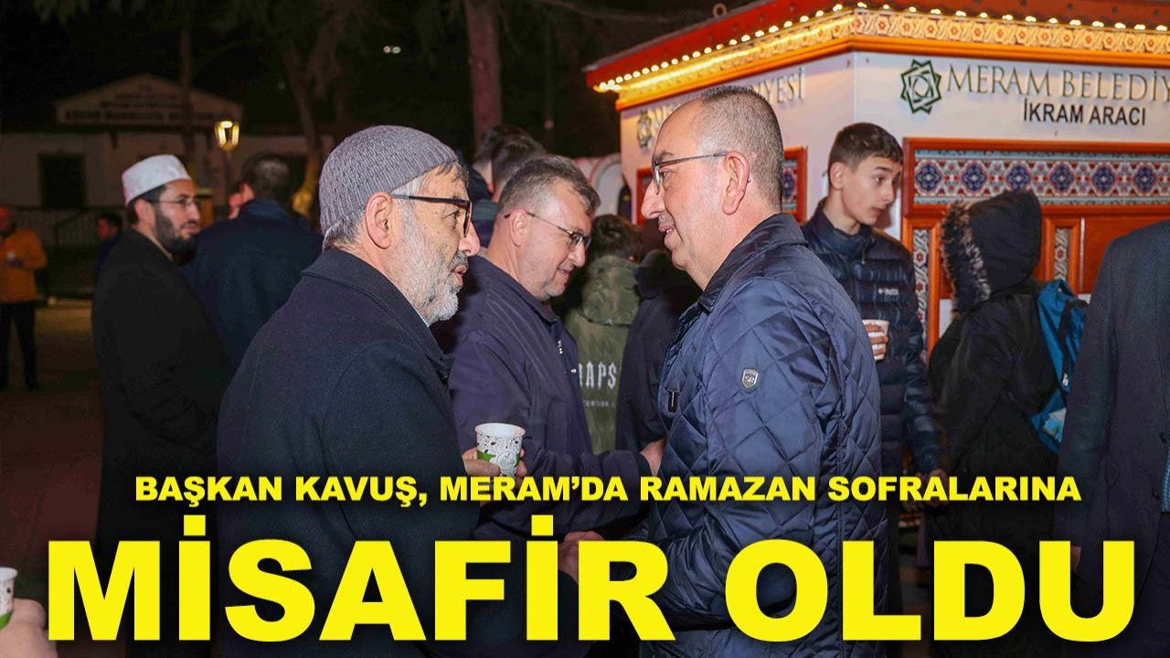 Başkan Kavuş, Meram’da Ramazan sofralarına misafir oldu