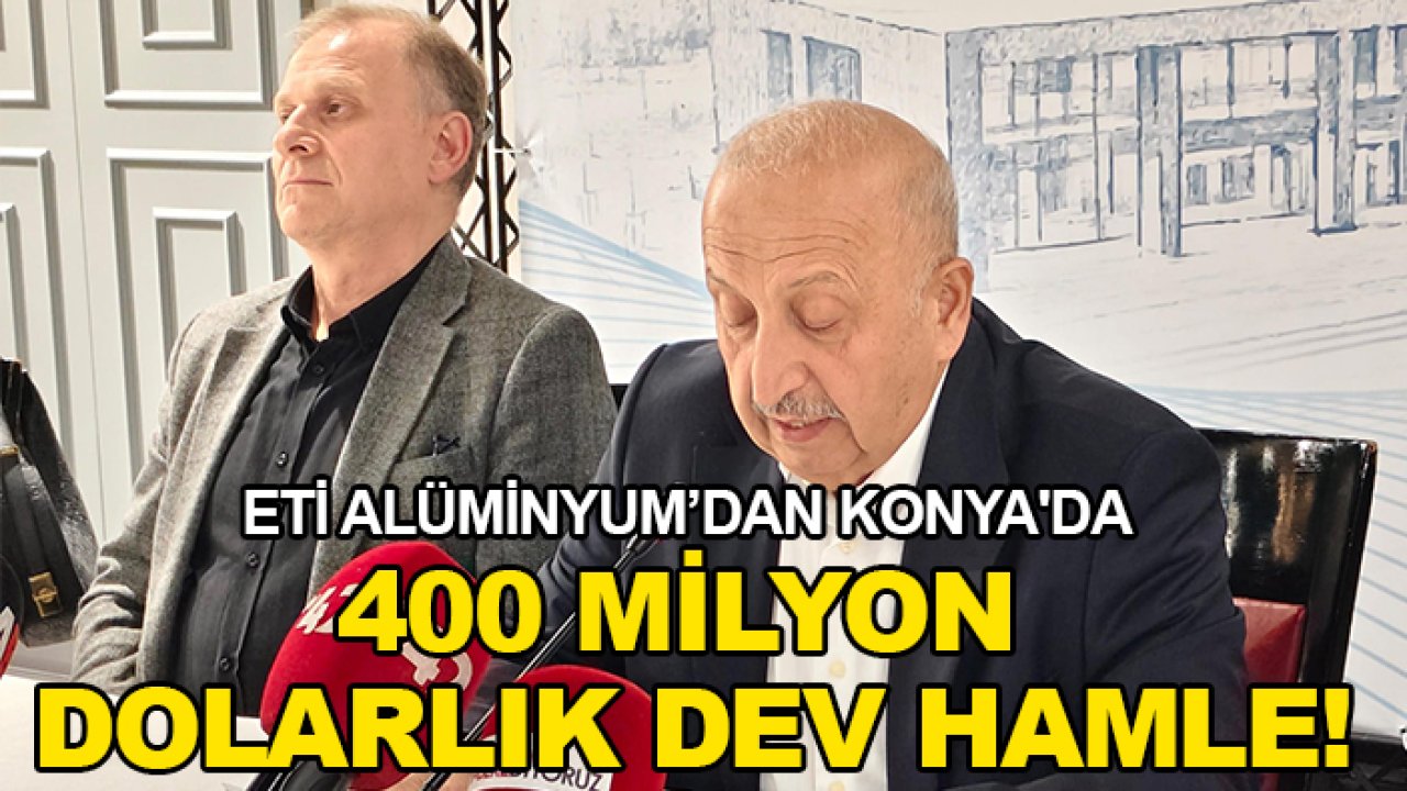 Eti Alüminyum’dan Konya'da 400 milyon dolarlık dev hamle!