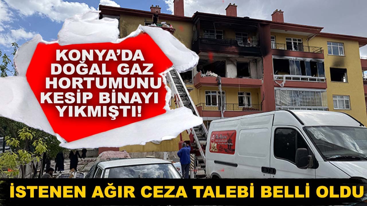 Konya’da doğal gaz hortumunu kesip binayı yıkmıştı! İstenen ağır ceza talebi belli oldu