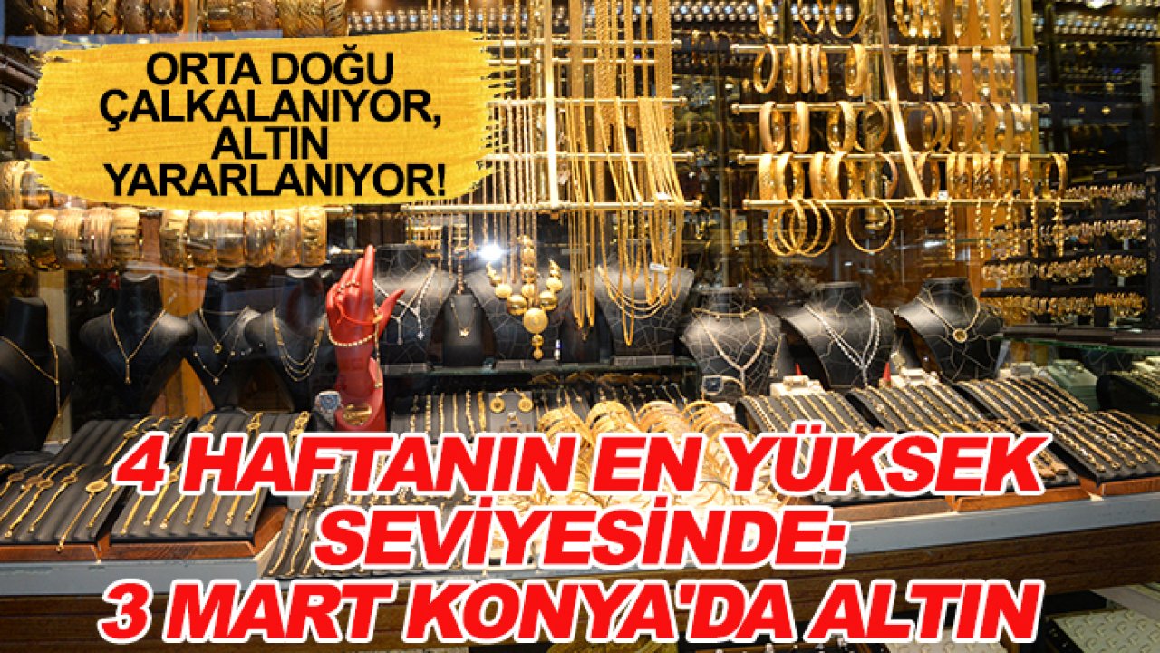 Orta Doğu çalkalanıyor, altın yararlanıyor! 4 haftanın en yüksek seviyesinde: 3 Mart Konya'da altın