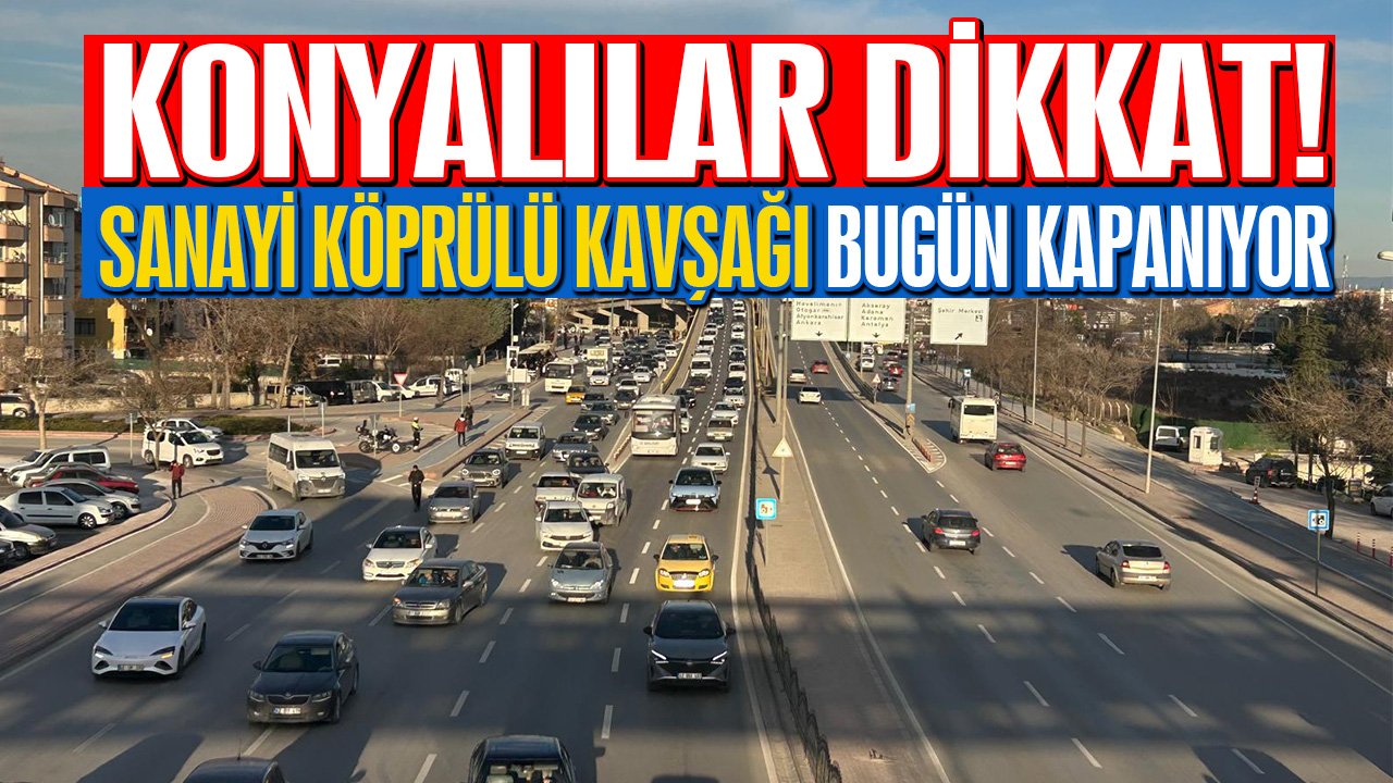 Konyalılar dikkat! Sanayi Köprülü Kavşağı bugün kapanıyor