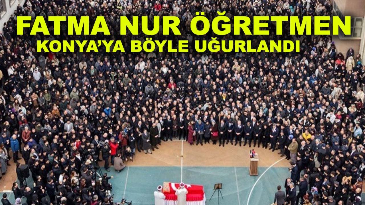 Öğrenci kurbanı Fatma Nur öğretmen Konya’ya böyle uğurlandı