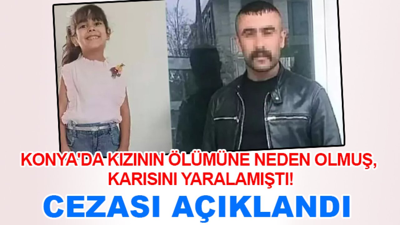 Konya'da kızının ölümüne neden olmuş, karısını yaralamıştı! Cezası açıklandı