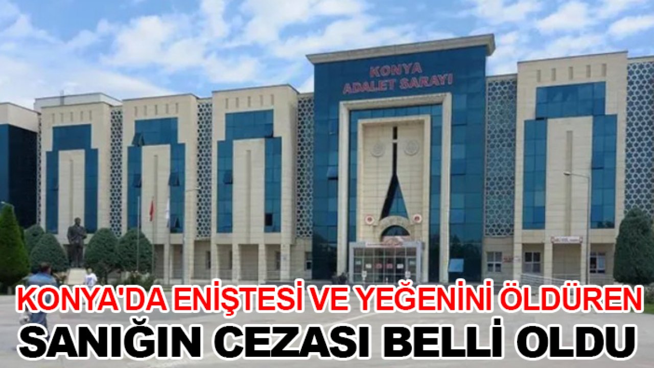 Konya'da eniştesi ve yeğenini öldüren sanığın cezası belli oldu