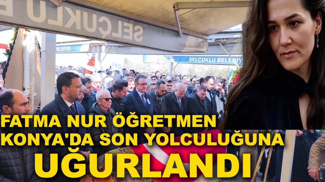 Fatma Nur öğretmen Konya'da son yolculuğuna uğurlandı