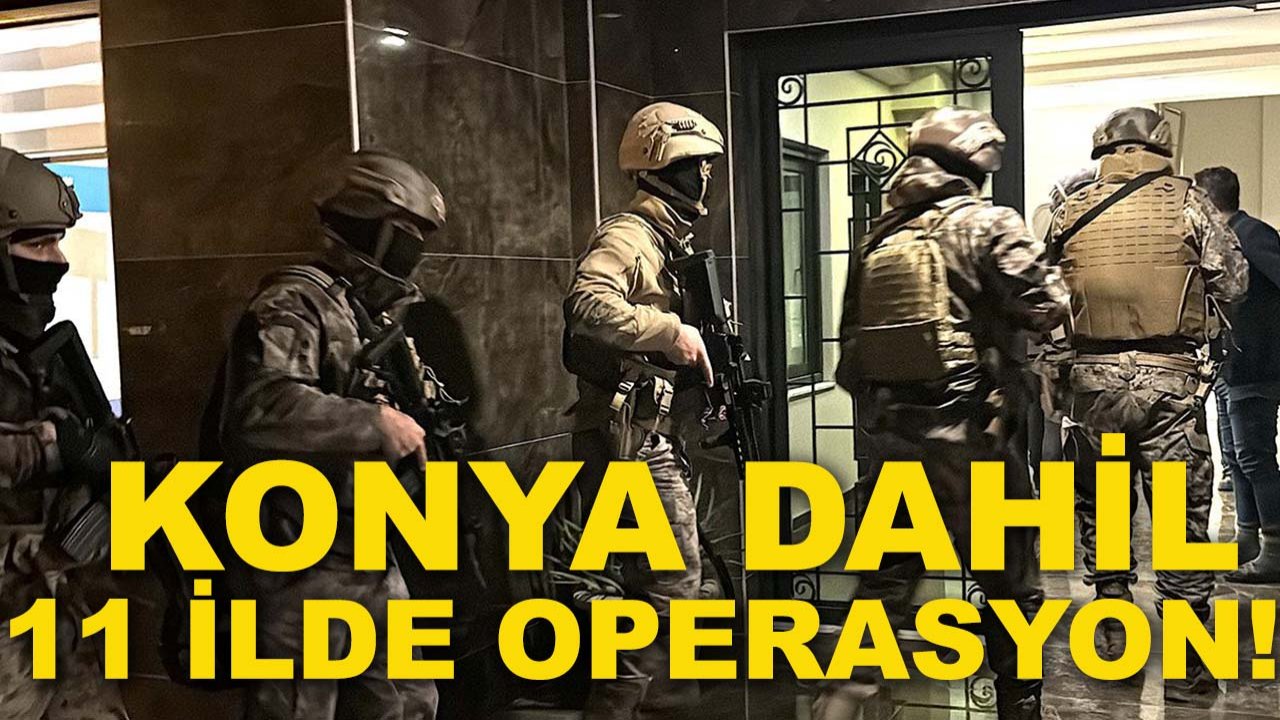 Konya dahil 11 ilde operasyon!