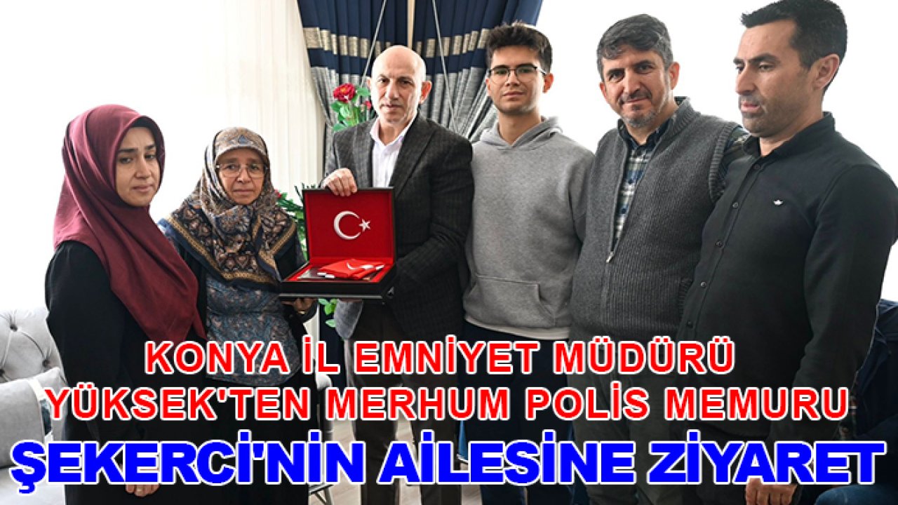 Konya İl Emniyet Müdürü Yüksek'ten merhum Polis Memuru Şekerci'nin ailesine ziyaret