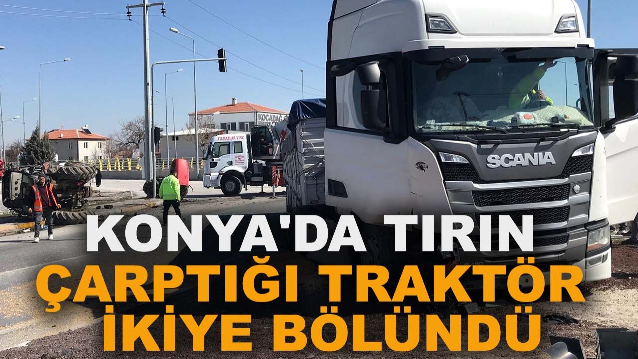Konya'da Tırın çarptığı traktör ikiye bölündü, sürücüsü zor kurtuldu