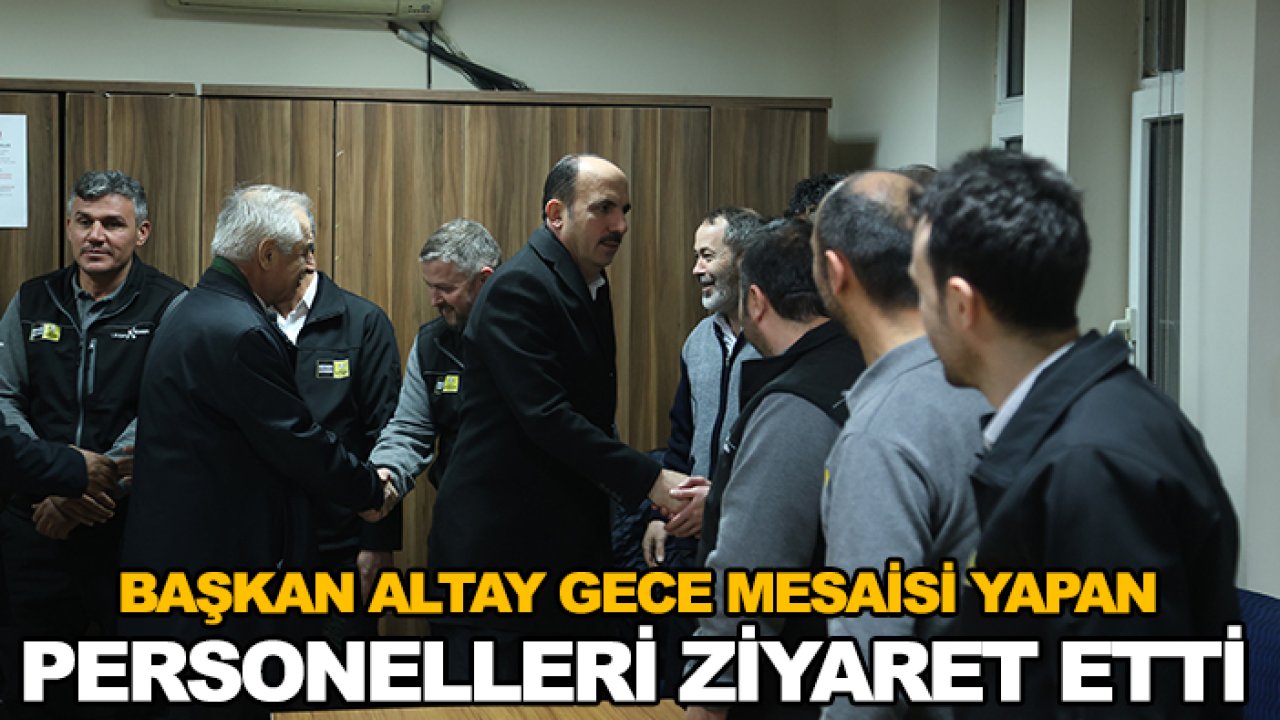 Başkan Altay gece mesaisi yapan personeli ziyaret etti