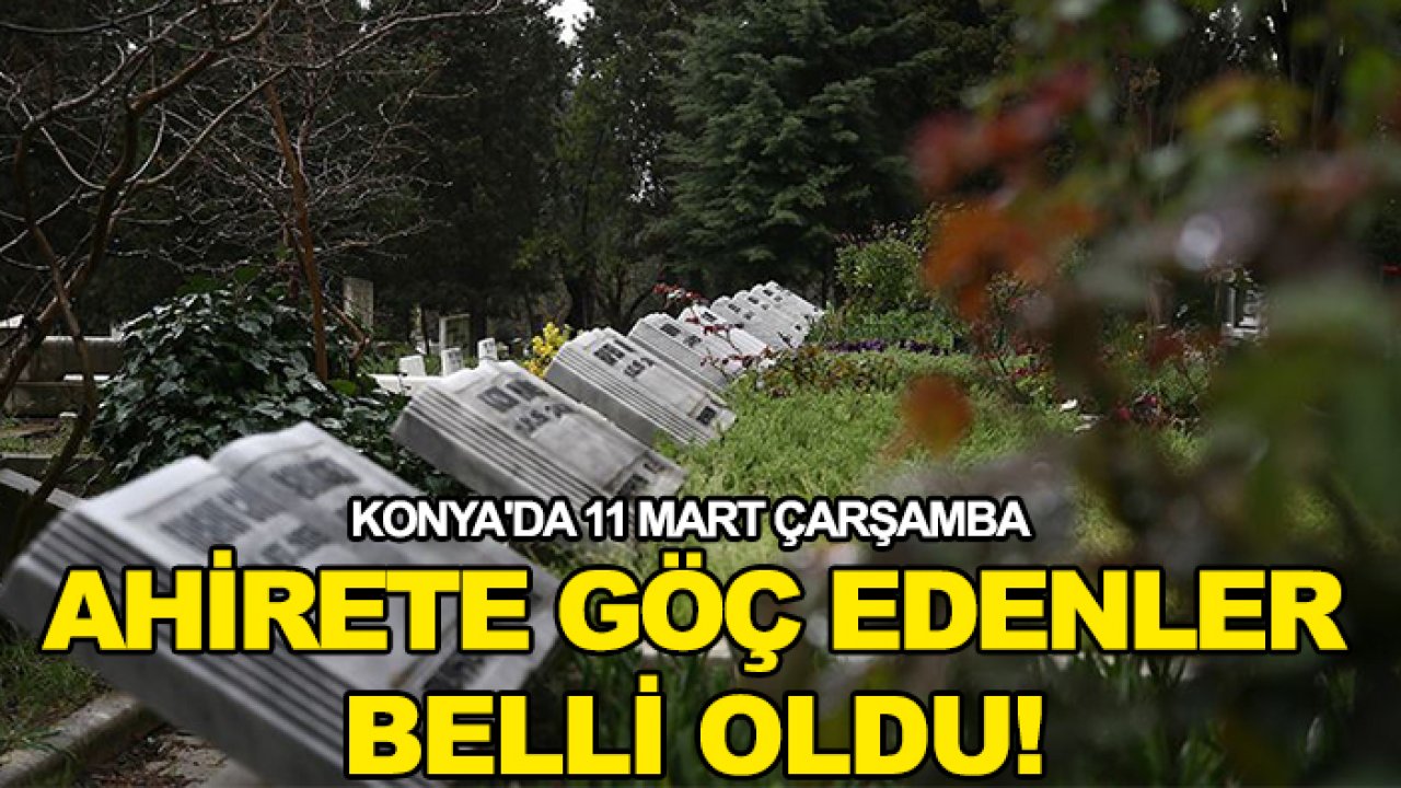 Konya'da 11 Mart Çarşamba ahirete göç edenler belli oldu!