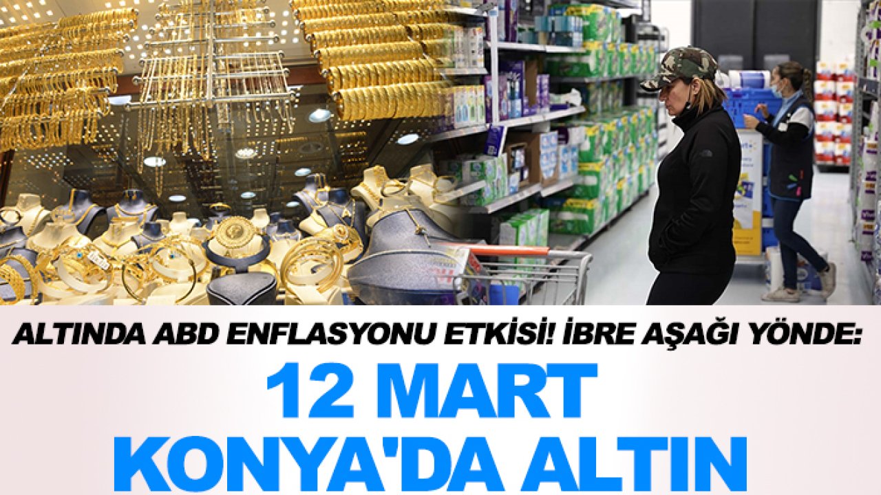 Altında ABD enflasyonu etkisi! İbre aşağı yönde: 12 Mart Konya'da altın