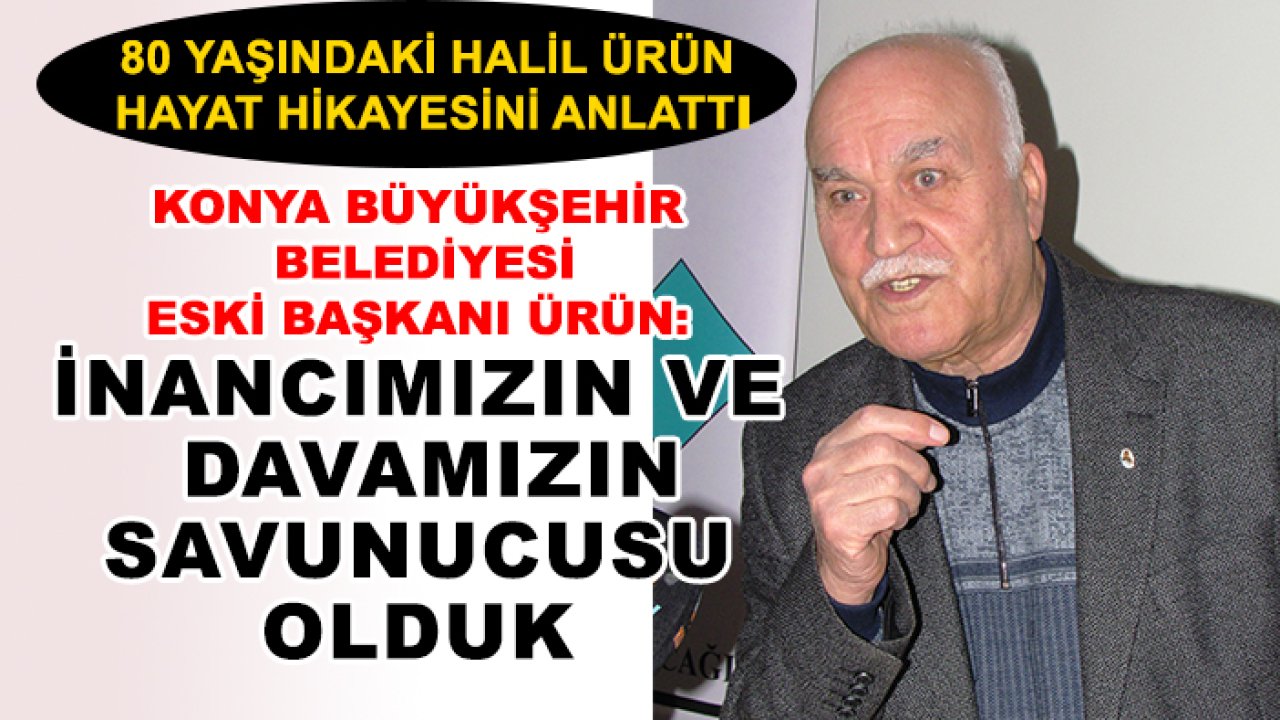 Konya Büyükşehir Belediyesi Eski Başkanı Halil Ürün: İnancımızın ve davamızın savunucusu olduk