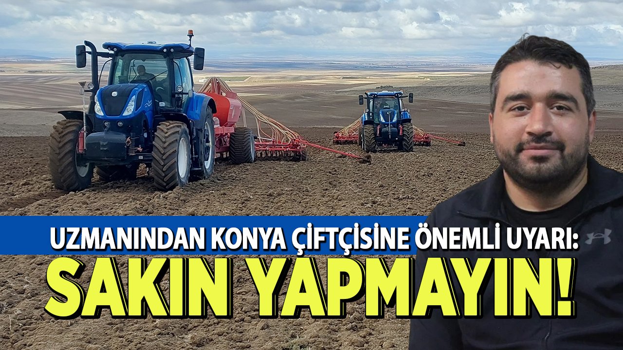 Uzmanından Konya çiftçisine önemli uyarı: Sakın yapmayın!