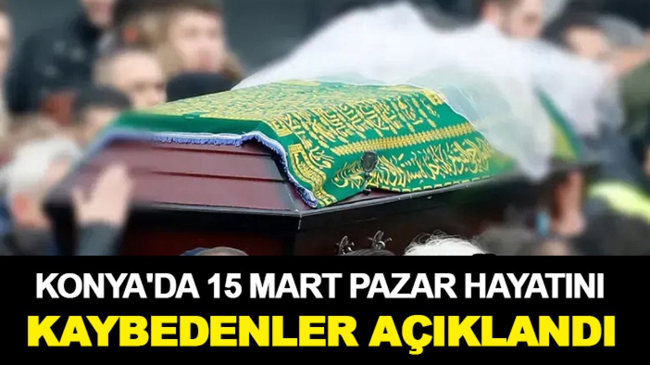 Konya'da 15 Mart Pazar hayatını kaybedenler açıklandı