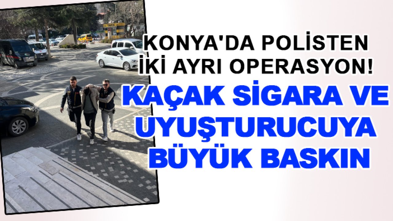 Konya'da polisten iki ayrı operasyon! Kaçak sigara ve uyuşturucuya büyük baskın