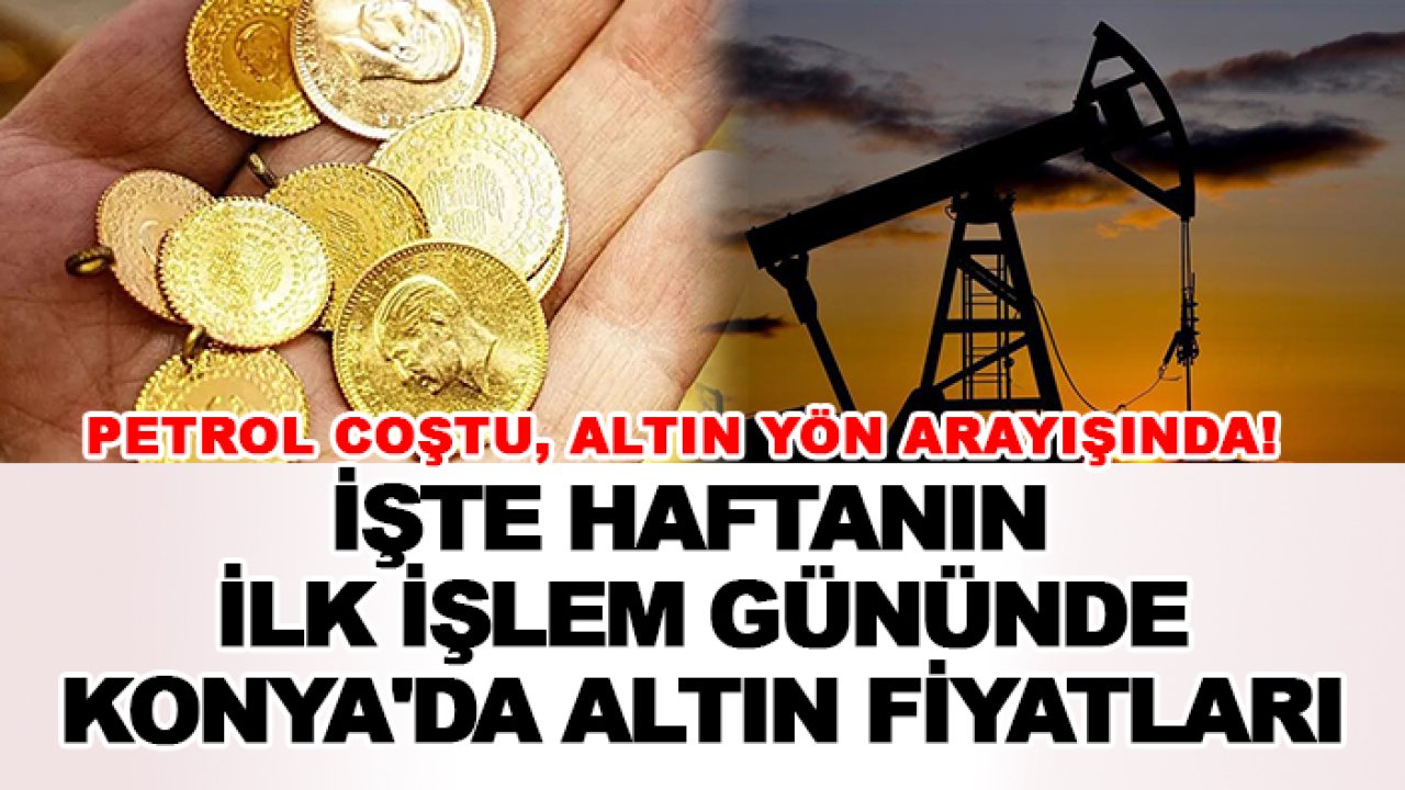 Petrol coştu, altın yön arayışında! İşte haftanın ilk işlem gününde Konya'da altın fiyatları