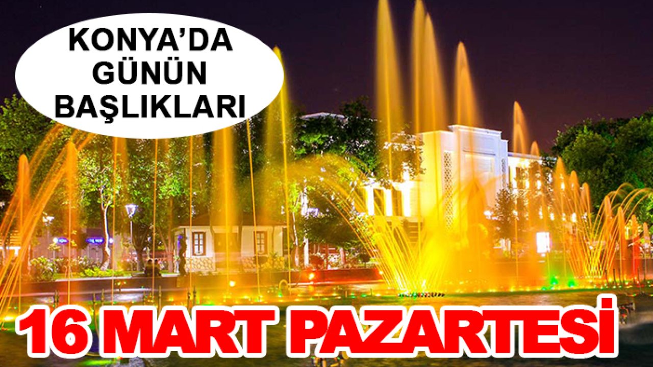 Konya'da günün başlıkları (16 Mart Pazartesi)