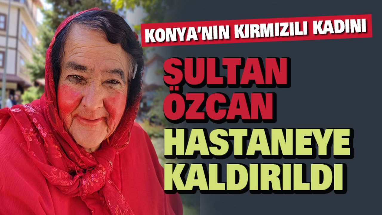 Konya’nın kırmızılı kadını Sultan Özcan hastaneye kaldırıldı