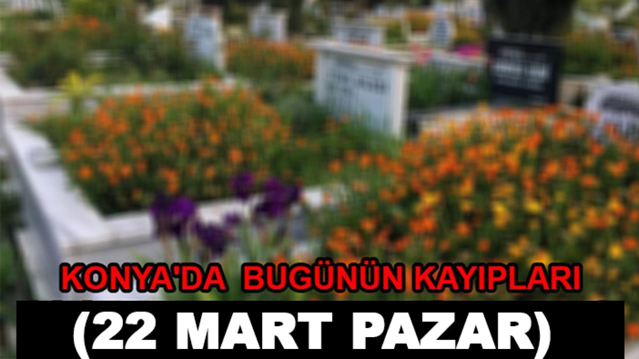 Konya'da bugünün kayıpları (22 Mart Pazar)