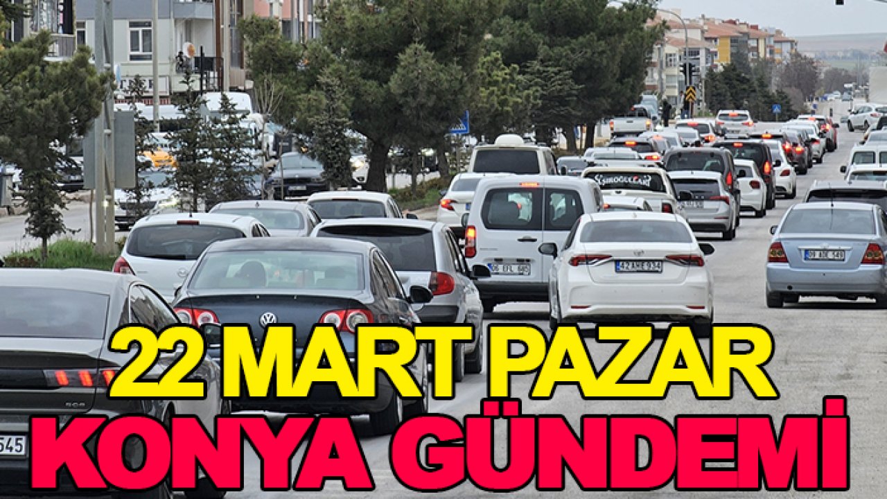 22 Mart Pazar Konya gündemi