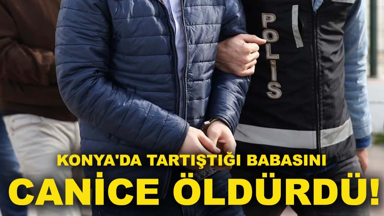Konya'da tartıştığı babasını canice öldürdü!