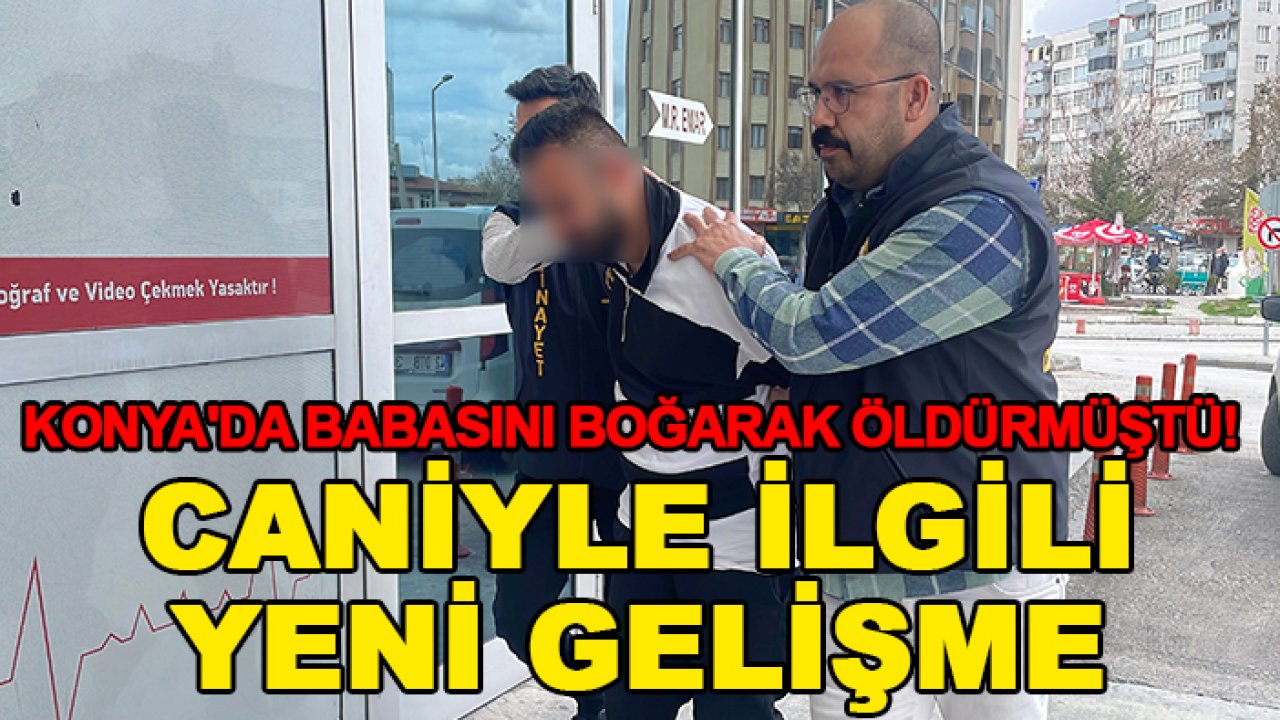 Konya'da babasını boğarak öldürmüştü! Caniyle ilgili yeni gelişme