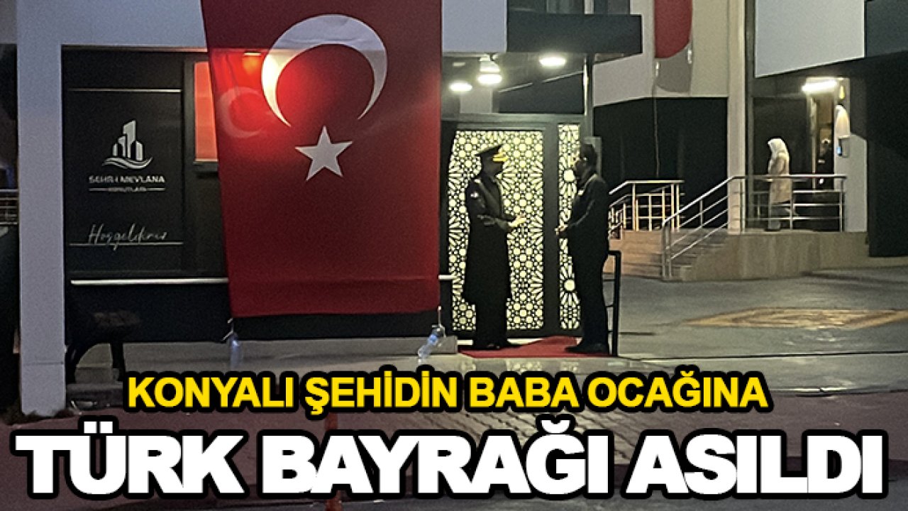 Konyalı şehidin baba ocağına Türk bayrağı asıldı