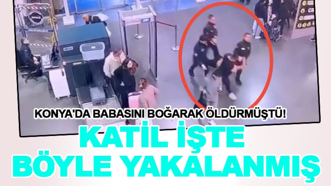Konya'da babasını boğarak öldürmüştü! Katil işte böyle yakalanmış