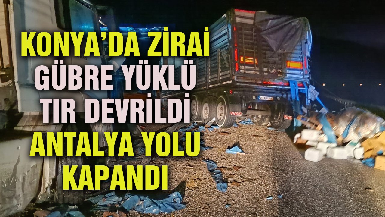 Konya’da zirai gübre yüklü TIR devrildi, Antalya yolu kapandı