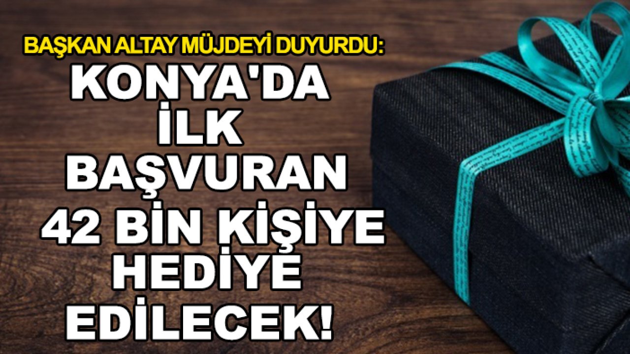 Başkan Altay müjdeyi duyurdu: Konya'da ilk başvuran 42 bin kişiye hediye edilecek!