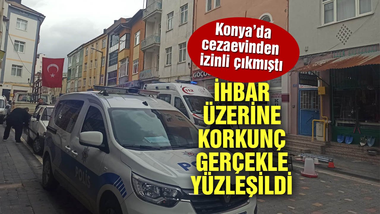 Konya’da cezaevinden izinli çıkmıştı, ihbar üzerine korkunç gerçekle yüzleşildi