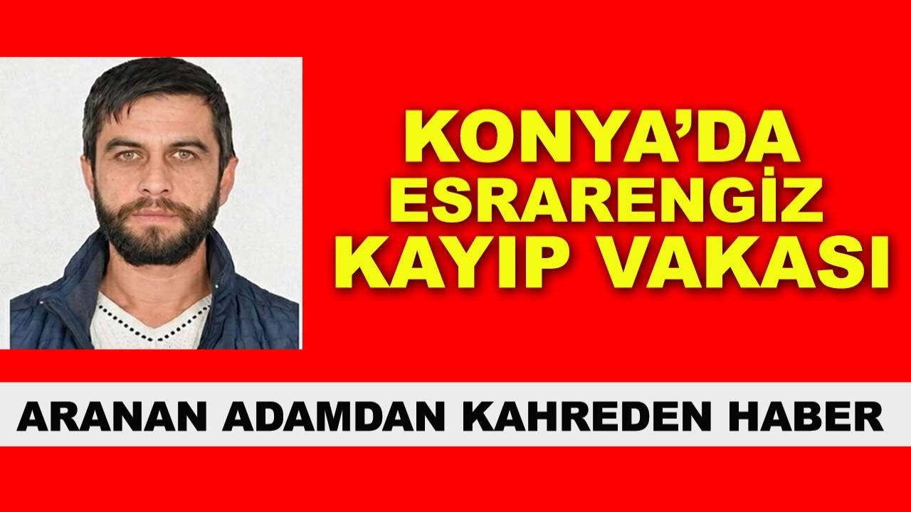 Konya’da esrarengiz kayıp vakası: Aranan adamdan kahreden haber