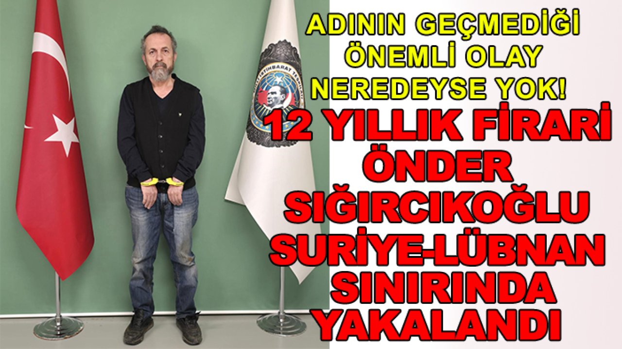 Adının geçmediği önemli olay neredeyse yok! 12 yıllık firari Önder Sığırcıkoğlu Suriye-Lübnan sınırında yakalandı