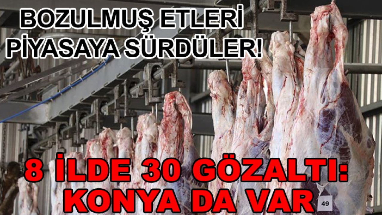 Bozulmuş etleri piyasaya sürdüler! 8 ilde 30 gözaltı: Konya da var