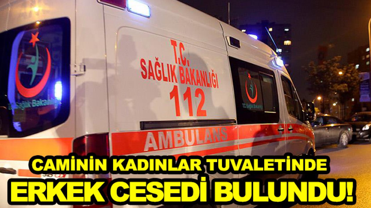 Caminin kadınlar tuvaletinde erkek cesedi bulundu!