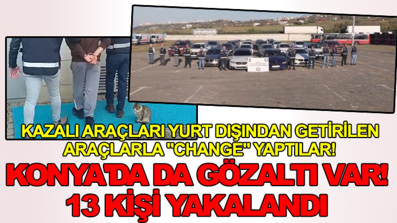 Kazalı araçları yurt dışından getirilen araçlarla "change" yaptılar! Konya'da da gözaltı var! 13 kişi yakalandı