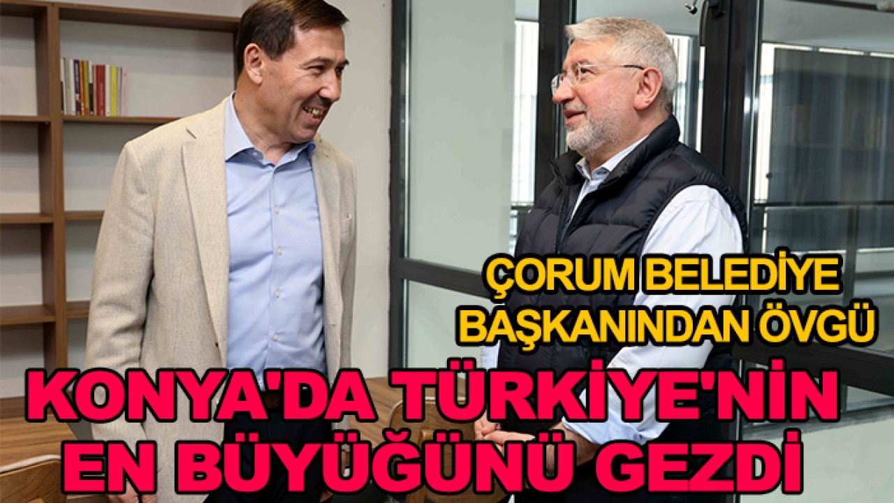 Çorum Belediye Başkanından Karatay Belediyesi'ne övgü: Konya'nın ilkini Türkiye'nin en büyüğünü gezdi