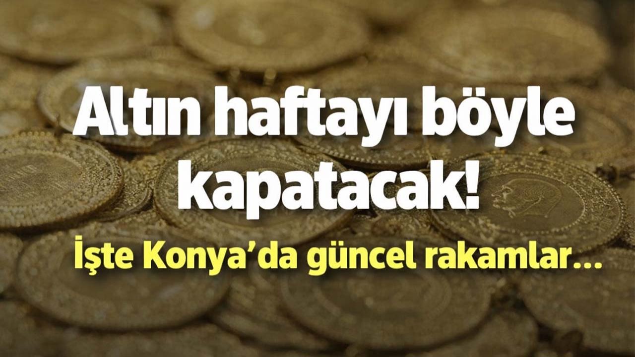 Altın haftayı böyle kapatacak! İşte Konya'da güncel rakamlar...