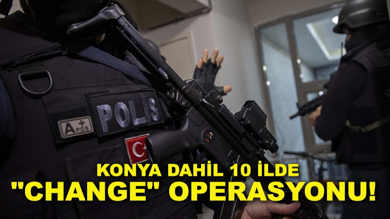 Konya dahil 10 ilde "change" operasyonu!