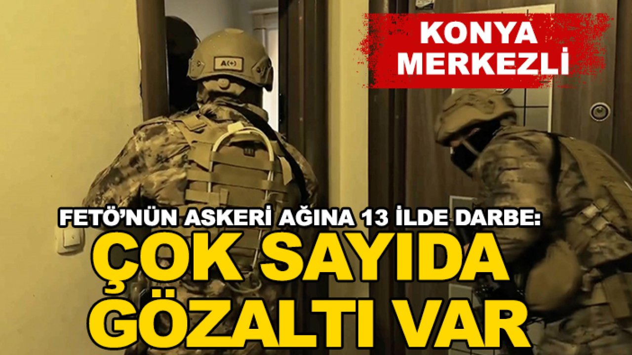Konya merkezli! FETÖ’nün askeri ağına 13 ilde darbe: Çok sayıda gözaltı var