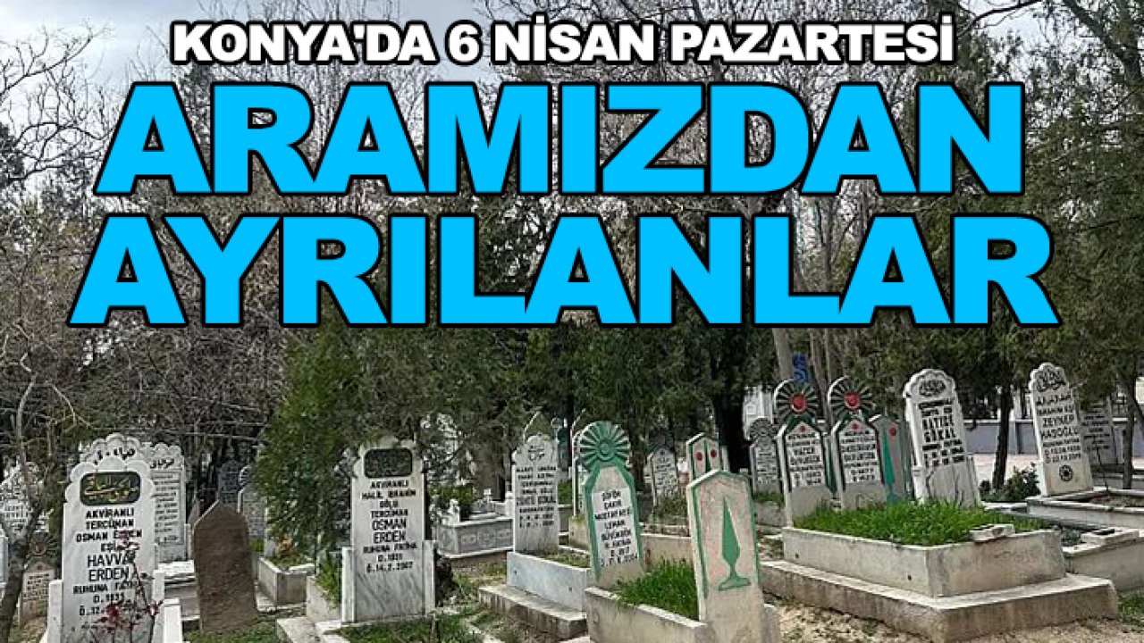 Konya'da 6 Nisan Pazartesi aramızdan ayrılanlar