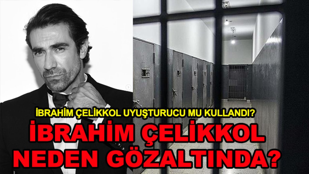 İbrahim Çelikkol uyuşturucu mu kullandı? İbrahim Çelikkol neden gözaltında?