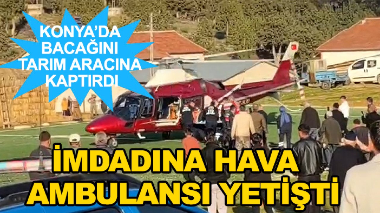 Konya’da bacağını tarım aracına kaptırdı: İmdadına hava ambulansı yetişti
