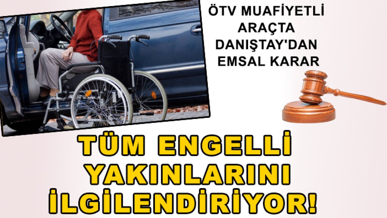 ÖTV muafiyetli araçta Danıştay'dan emsal karar: Tüm engelli yakınlarını ilgilendiriyor!