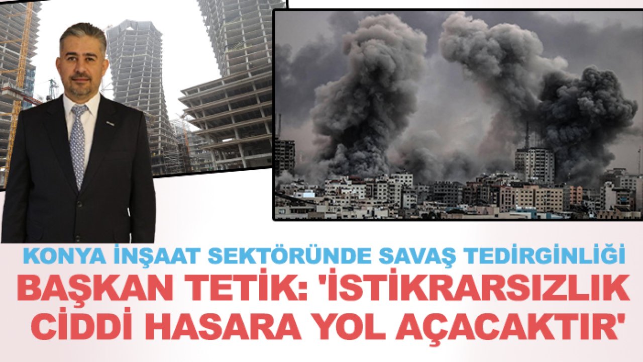 Konya inşaat sektöründe savaş tedirginliği: Başkan Tetik: 'İstikrarsızlık ciddi hasara yol açacaktır'