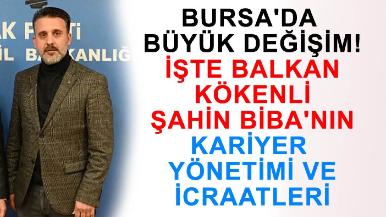 Bursa'da büyük değişim! İşte Balkan kökenli Şahin Biba'nın kariyer yönetimi ve icraatleri