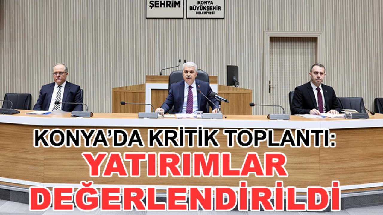 Konya’da kritik toplantı: Yatırımlar değerlendirildi